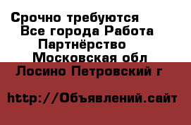 Срочно требуются !!!! - Все города Работа » Партнёрство   . Московская обл.,Лосино-Петровский г.